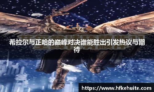 米兰希拉尔与正哈的巅峰对决谁能胜出引发热议与期待