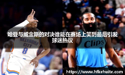 米兰哈登与威金斯的对决谁能在赛场上笑到最后引发球迷热议